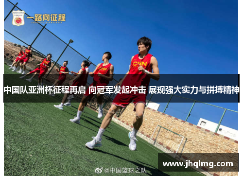中国队亚洲杯征程再启 向冠军发起冲击 展现强大实力与拼搏精神